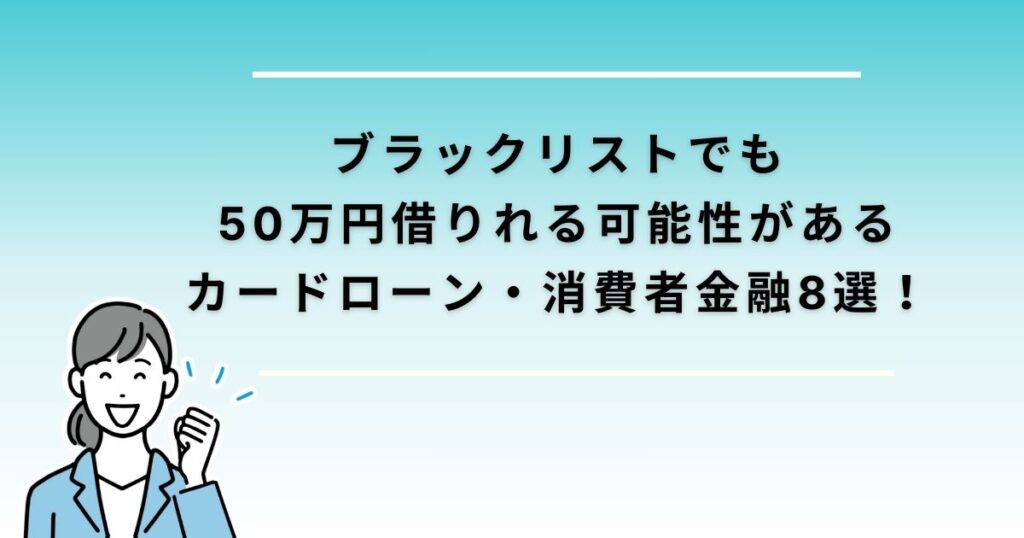 ブラックリストでも50万円借りれる可能性があるカードローン・消費者金融8選